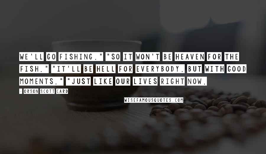 Orson Scott Card Quotes: We'll go fishing." "So it won't be heaven for the fish." "It'll be hell for everybody. But with good moments." "Just like our lives right now,