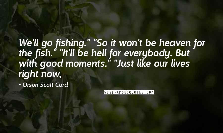 Orson Scott Card Quotes: We'll go fishing." "So it won't be heaven for the fish." "It'll be hell for everybody. But with good moments." "Just like our lives right now,