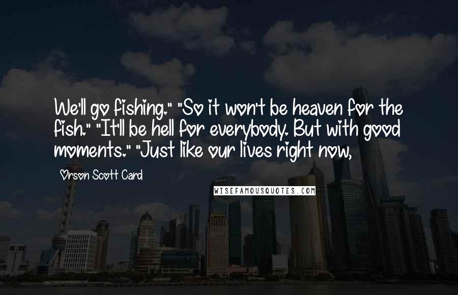 Orson Scott Card Quotes: We'll go fishing." "So it won't be heaven for the fish." "It'll be hell for everybody. But with good moments." "Just like our lives right now,