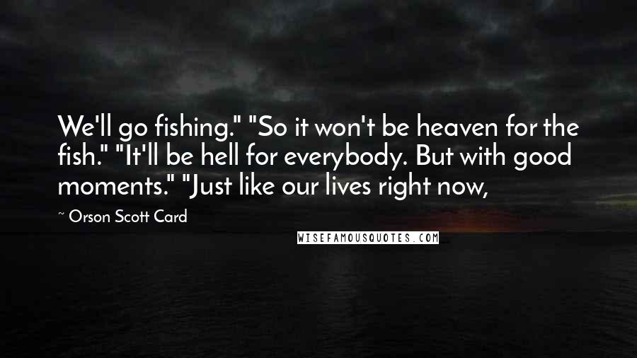 Orson Scott Card Quotes: We'll go fishing." "So it won't be heaven for the fish." "It'll be hell for everybody. But with good moments." "Just like our lives right now,