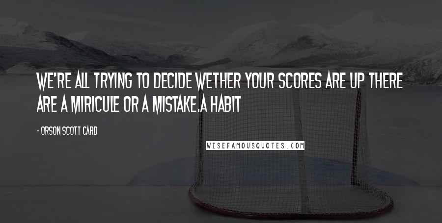 Orson Scott Card Quotes: We're all trying to decide wether your scores are up there are a miricule or a mistake.a habit