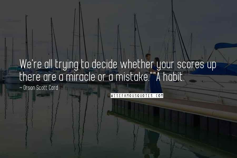 Orson Scott Card Quotes: We're all trying to decide whether your scores up there are a miracle or a mistake.""A habit.