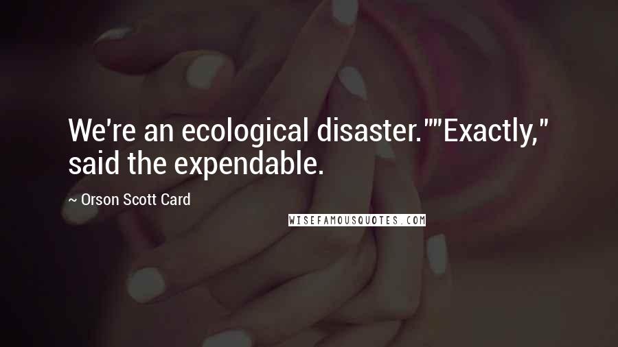 Orson Scott Card Quotes: We're an ecological disaster.""Exactly," said the expendable.