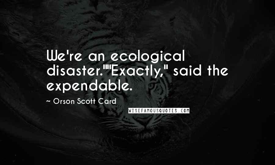 Orson Scott Card Quotes: We're an ecological disaster.""Exactly," said the expendable.