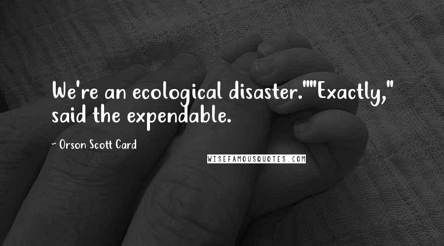 Orson Scott Card Quotes: We're an ecological disaster.""Exactly," said the expendable.