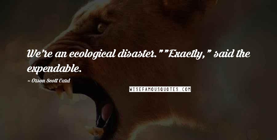 Orson Scott Card Quotes: We're an ecological disaster.""Exactly," said the expendable.