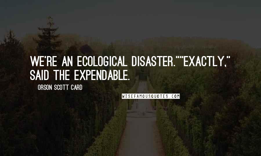 Orson Scott Card Quotes: We're an ecological disaster.""Exactly," said the expendable.