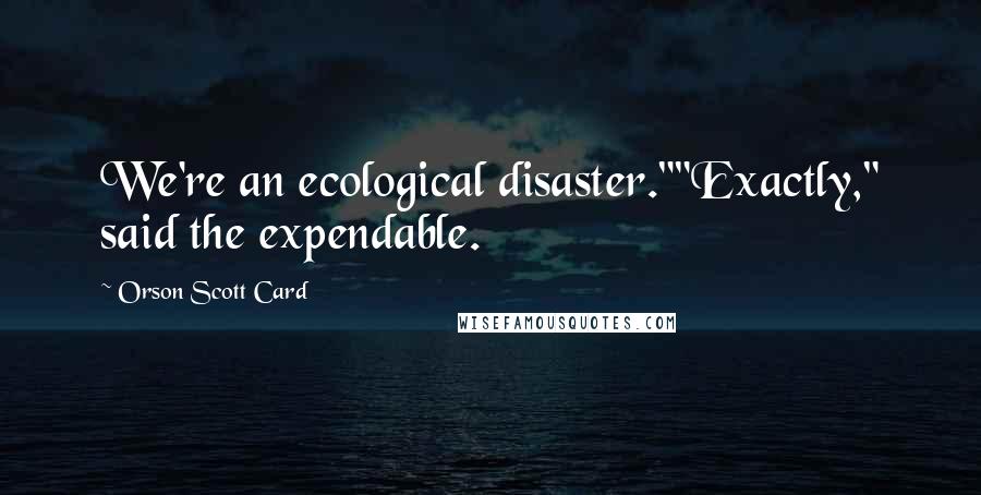 Orson Scott Card Quotes: We're an ecological disaster.""Exactly," said the expendable.