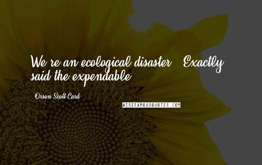 Orson Scott Card Quotes: We're an ecological disaster.""Exactly," said the expendable.