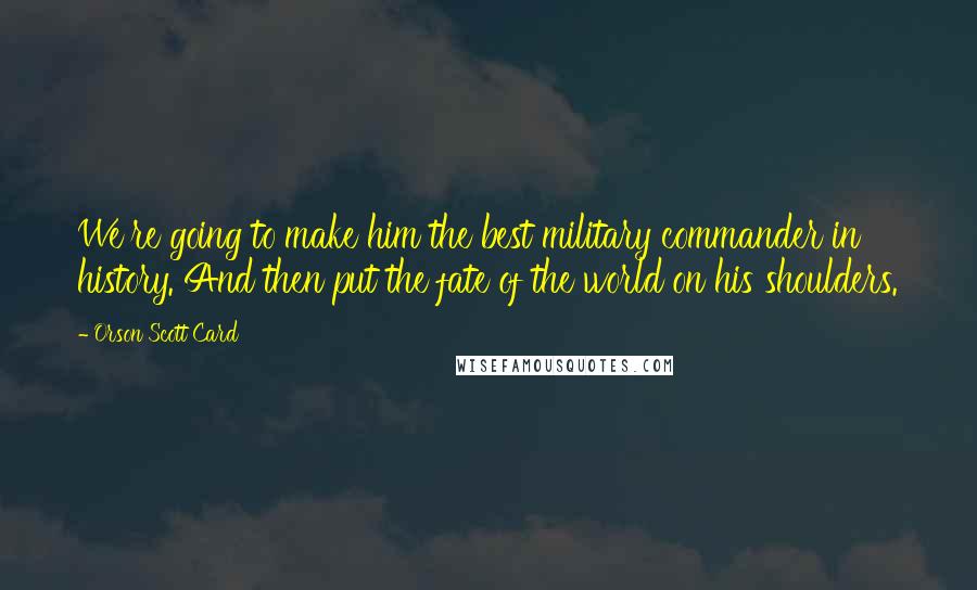 Orson Scott Card Quotes: We're going to make him the best military commander in history. And then put the fate of the world on his shoulders.