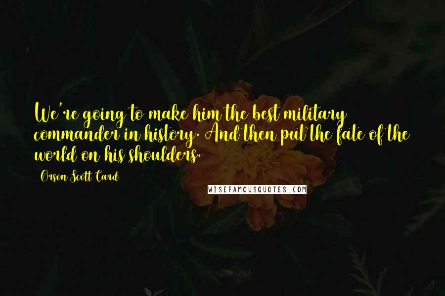 Orson Scott Card Quotes: We're going to make him the best military commander in history. And then put the fate of the world on his shoulders.