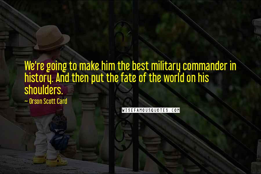 Orson Scott Card Quotes: We're going to make him the best military commander in history. And then put the fate of the world on his shoulders.