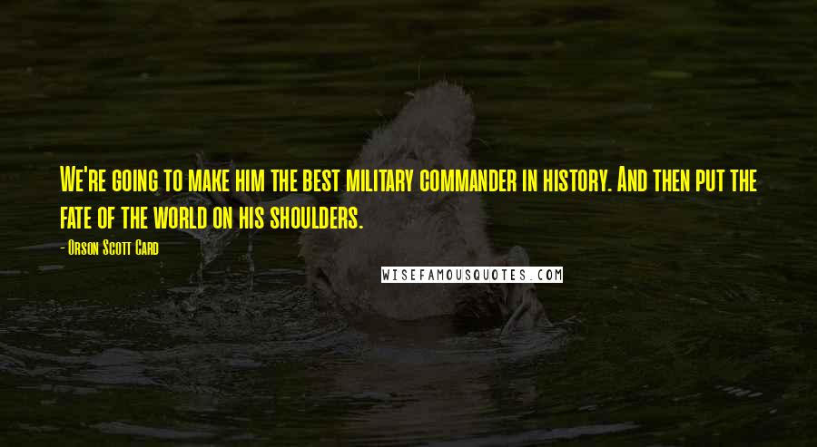 Orson Scott Card Quotes: We're going to make him the best military commander in history. And then put the fate of the world on his shoulders.