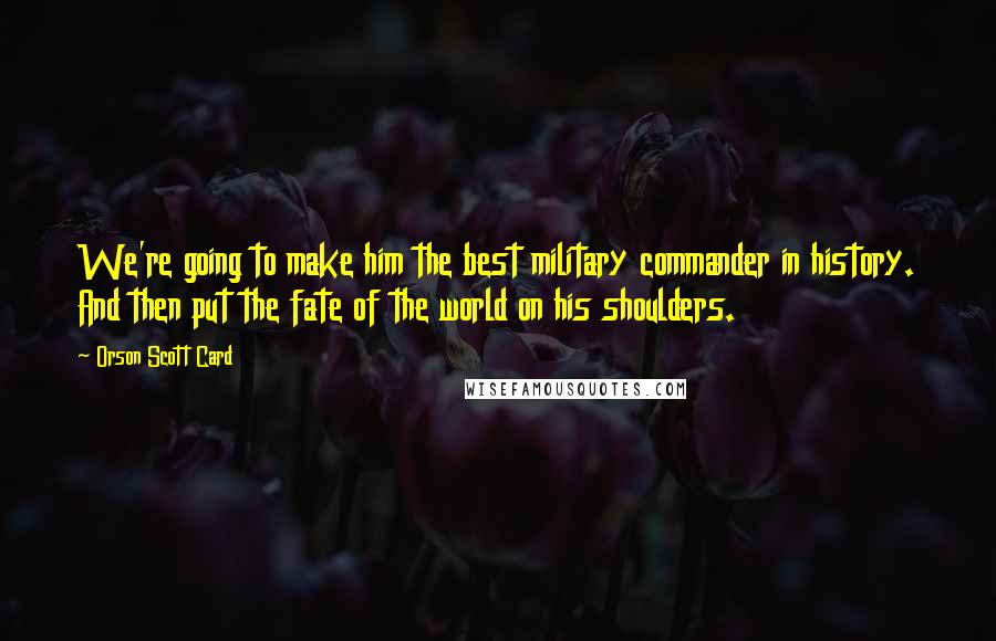 Orson Scott Card Quotes: We're going to make him the best military commander in history. And then put the fate of the world on his shoulders.