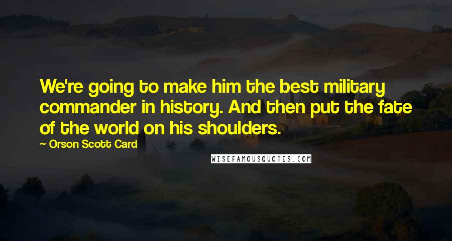 Orson Scott Card Quotes: We're going to make him the best military commander in history. And then put the fate of the world on his shoulders.