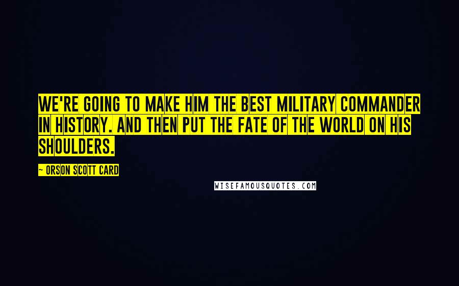 Orson Scott Card Quotes: We're going to make him the best military commander in history. And then put the fate of the world on his shoulders.