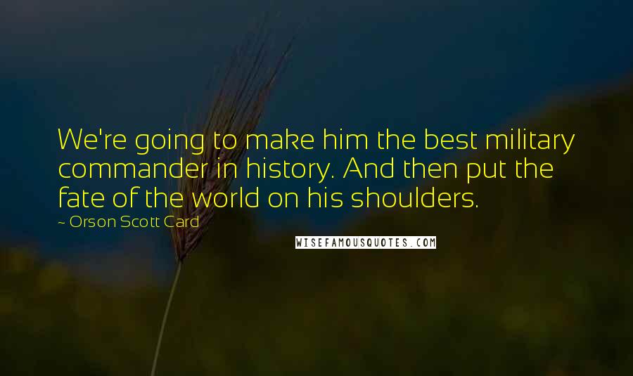 Orson Scott Card Quotes: We're going to make him the best military commander in history. And then put the fate of the world on his shoulders.