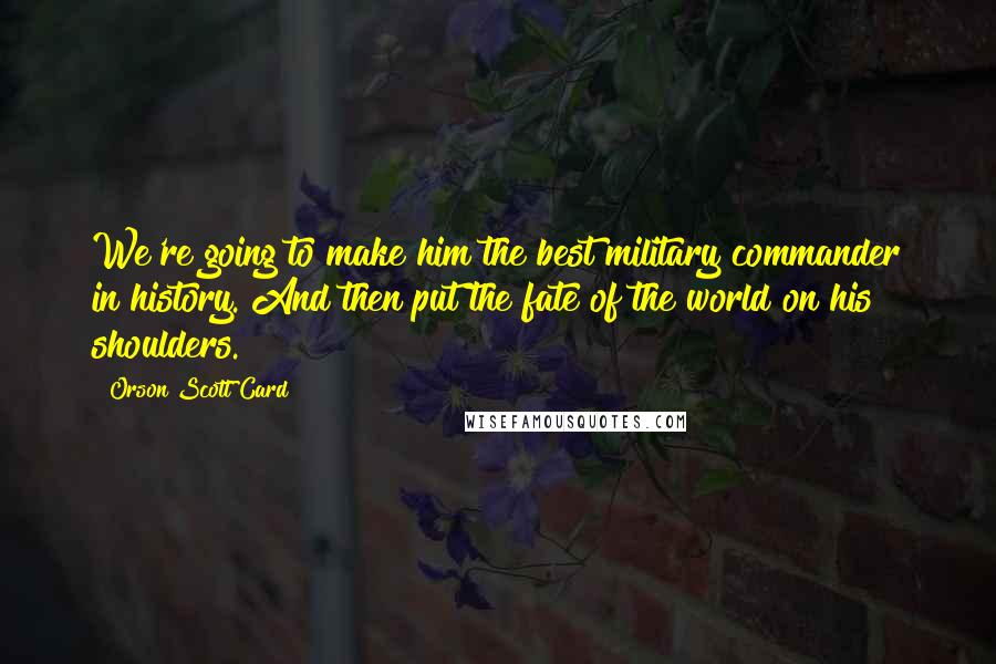 Orson Scott Card Quotes: We're going to make him the best military commander in history. And then put the fate of the world on his shoulders.