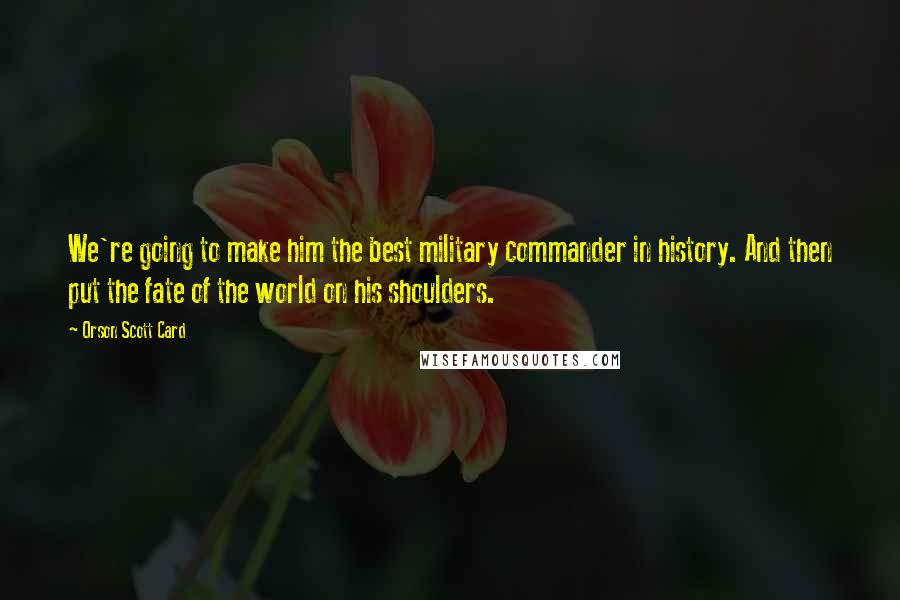 Orson Scott Card Quotes: We're going to make him the best military commander in history. And then put the fate of the world on his shoulders.