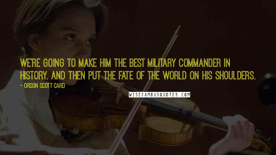 Orson Scott Card Quotes: We're going to make him the best military commander in history. And then put the fate of the world on his shoulders.