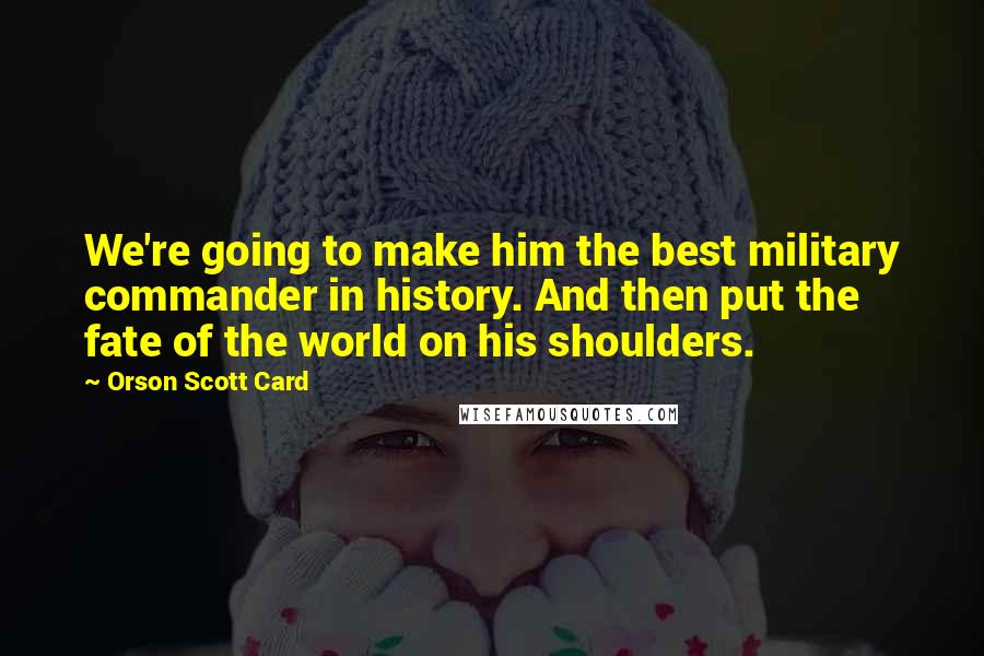 Orson Scott Card Quotes: We're going to make him the best military commander in history. And then put the fate of the world on his shoulders.