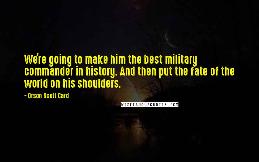 Orson Scott Card Quotes: We're going to make him the best military commander in history. And then put the fate of the world on his shoulders.