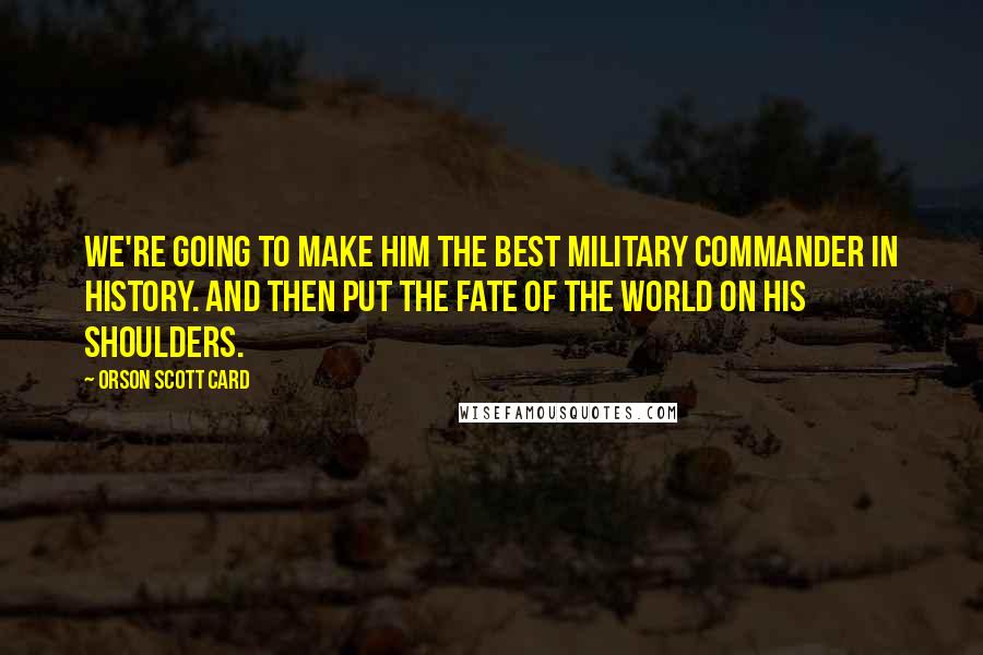 Orson Scott Card Quotes: We're going to make him the best military commander in history. And then put the fate of the world on his shoulders.