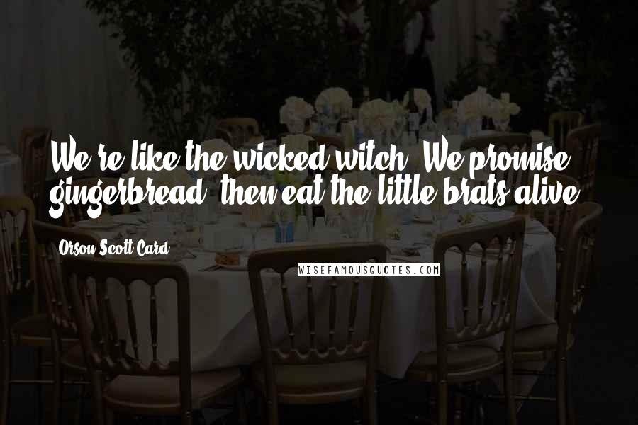 Orson Scott Card Quotes: We're like the wicked witch. We promise gingerbread, then eat the little brats alive.