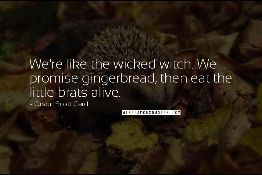 Orson Scott Card Quotes: We're like the wicked witch. We promise gingerbread, then eat the little brats alive.