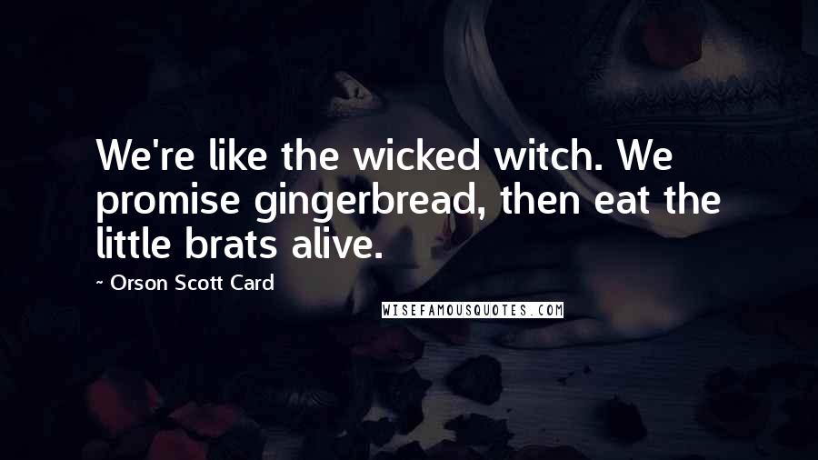 Orson Scott Card Quotes: We're like the wicked witch. We promise gingerbread, then eat the little brats alive.
