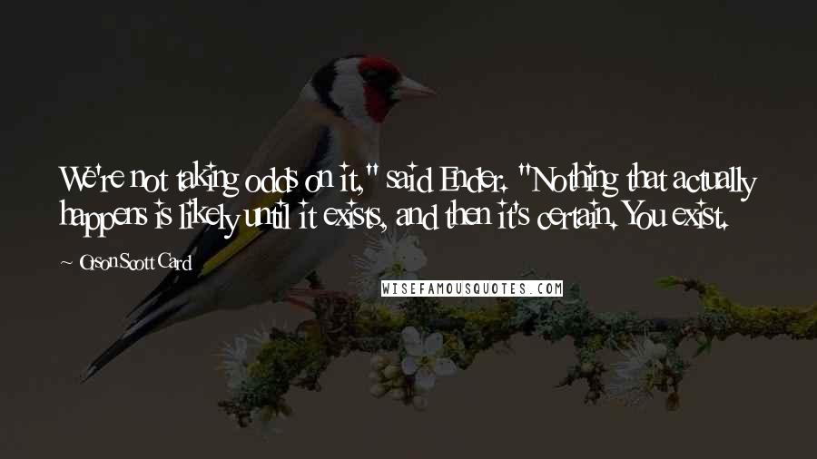 Orson Scott Card Quotes: We're not taking odds on it," said Ender. "Nothing that actually happens is likely until it exists, and then it's certain. You exist.