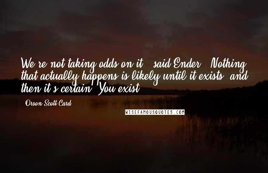 Orson Scott Card Quotes: We're not taking odds on it," said Ender. "Nothing that actually happens is likely until it exists, and then it's certain. You exist.