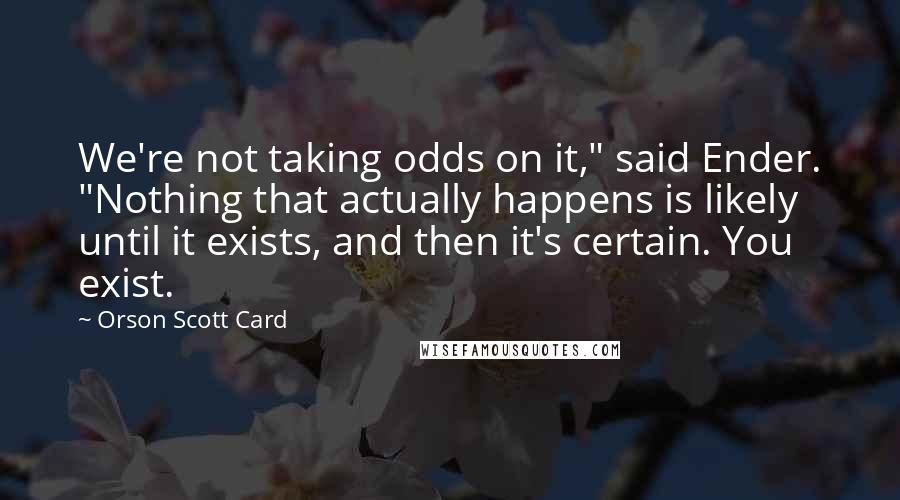 Orson Scott Card Quotes: We're not taking odds on it," said Ender. "Nothing that actually happens is likely until it exists, and then it's certain. You exist.
