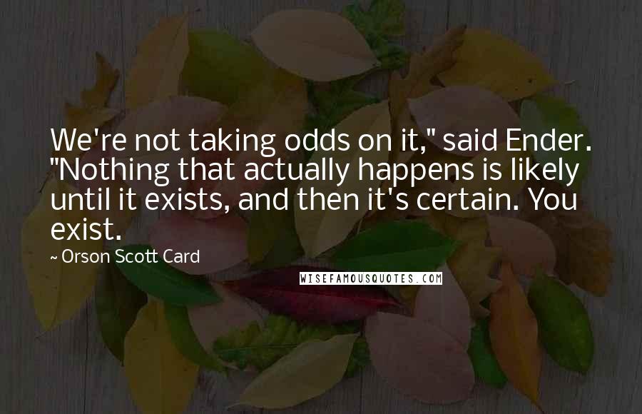 Orson Scott Card Quotes: We're not taking odds on it," said Ender. "Nothing that actually happens is likely until it exists, and then it's certain. You exist.