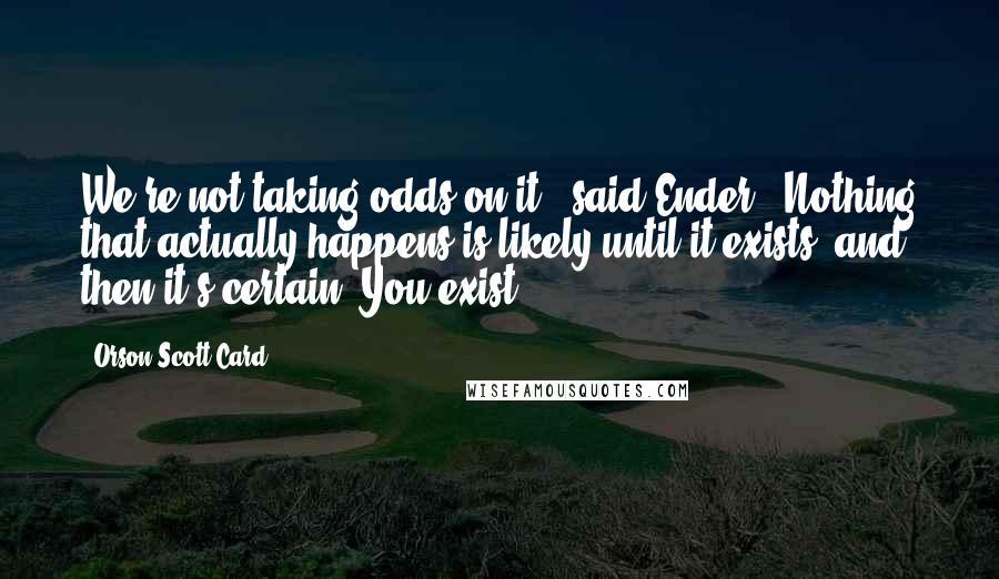 Orson Scott Card Quotes: We're not taking odds on it," said Ender. "Nothing that actually happens is likely until it exists, and then it's certain. You exist.