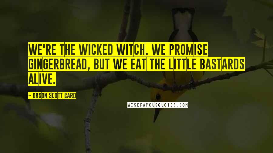 Orson Scott Card Quotes: We're the wicked witch. We promise gingerbread, but we eat the little bastards alive.