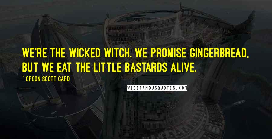 Orson Scott Card Quotes: We're the wicked witch. We promise gingerbread, but we eat the little bastards alive.