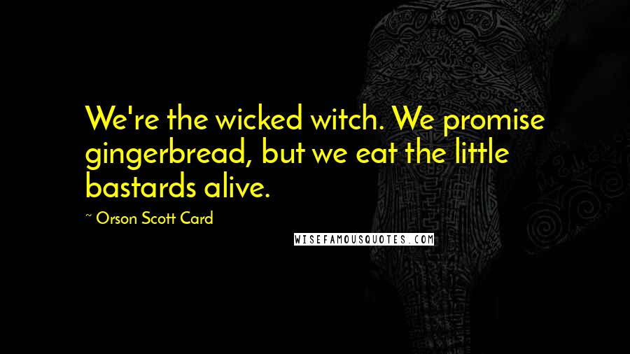 Orson Scott Card Quotes: We're the wicked witch. We promise gingerbread, but we eat the little bastards alive.