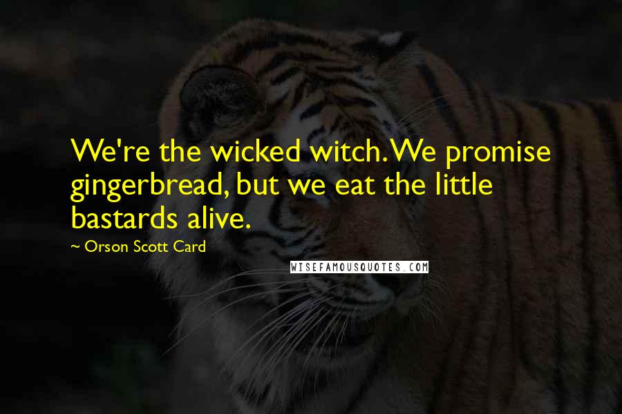 Orson Scott Card Quotes: We're the wicked witch. We promise gingerbread, but we eat the little bastards alive.