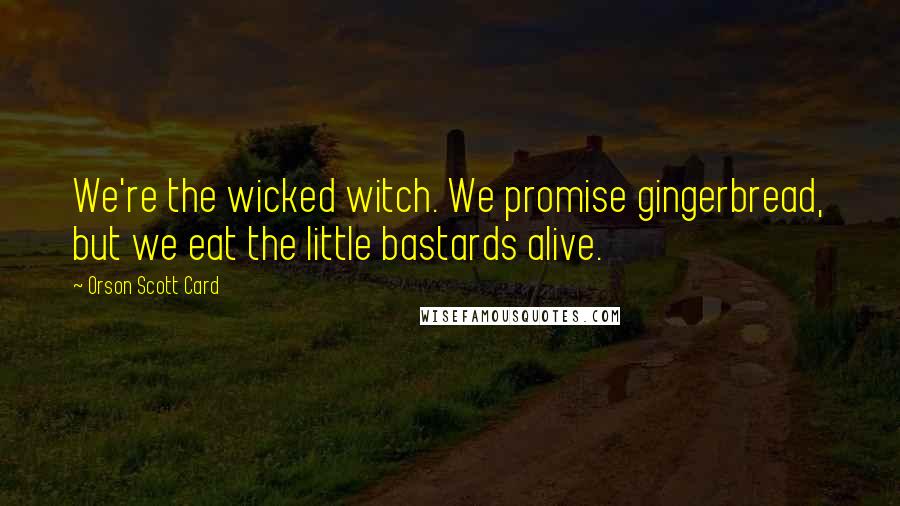 Orson Scott Card Quotes: We're the wicked witch. We promise gingerbread, but we eat the little bastards alive.