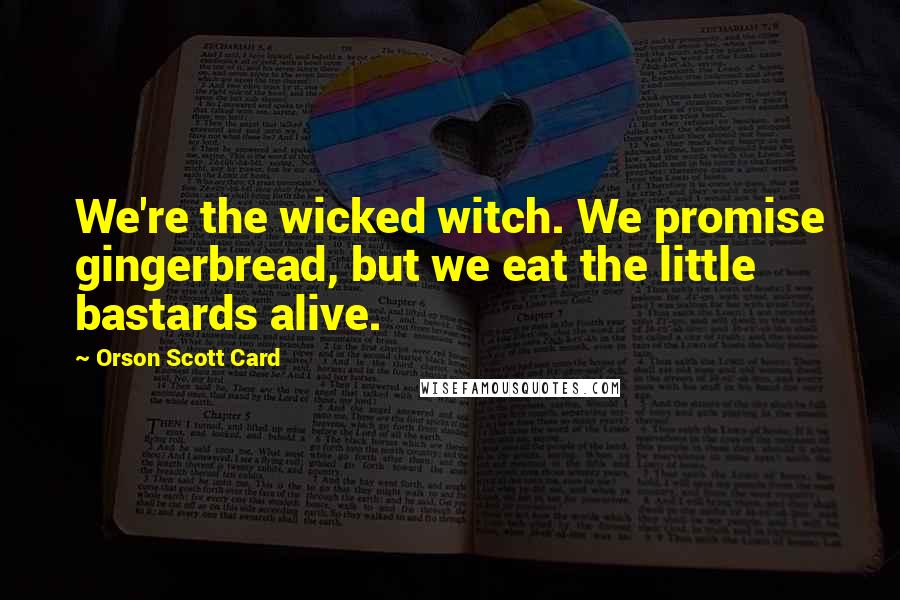 Orson Scott Card Quotes: We're the wicked witch. We promise gingerbread, but we eat the little bastards alive.