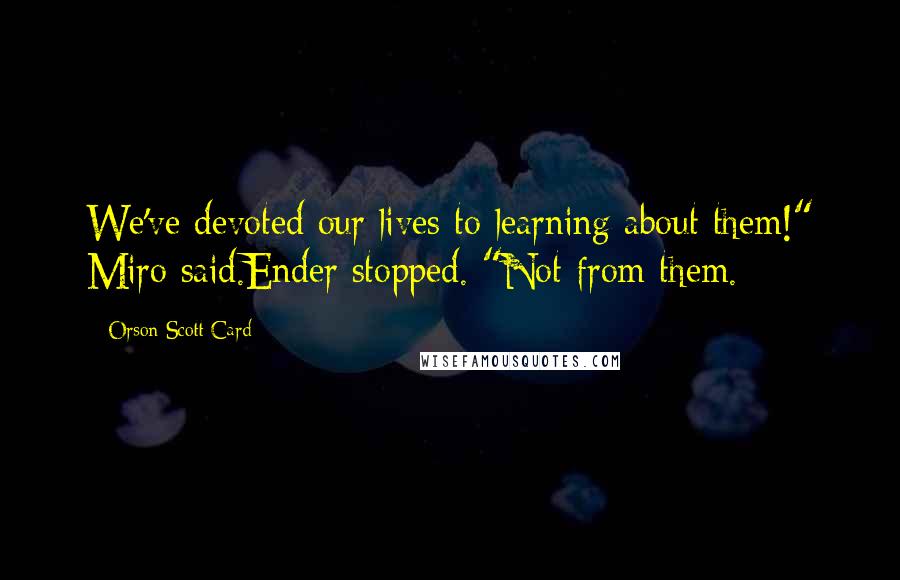 Orson Scott Card Quotes: We've devoted our lives to learning about them!" Miro said.Ender stopped. "Not from them.