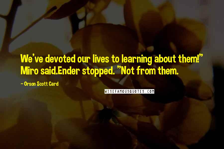 Orson Scott Card Quotes: We've devoted our lives to learning about them!" Miro said.Ender stopped. "Not from them.