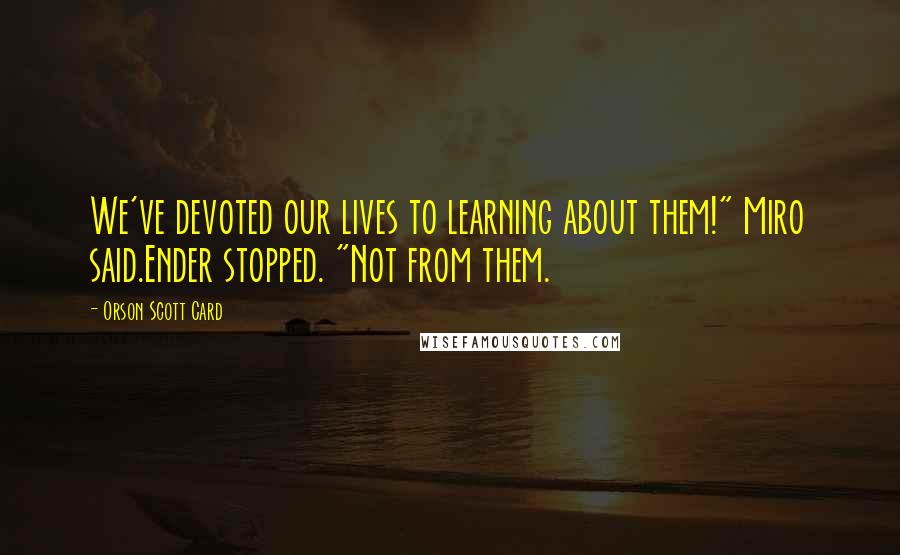 Orson Scott Card Quotes: We've devoted our lives to learning about them!" Miro said.Ender stopped. "Not from them.