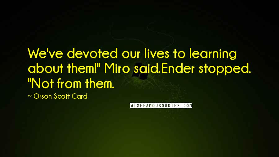 Orson Scott Card Quotes: We've devoted our lives to learning about them!" Miro said.Ender stopped. "Not from them.