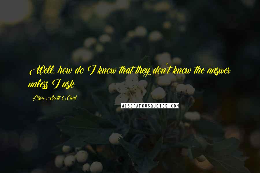 Orson Scott Card Quotes: Well, how do I know that they don't know the answer unless I ask?