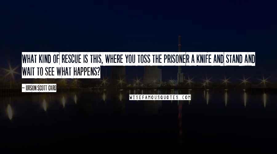 Orson Scott Card Quotes: What kind of rescue is this, where you toss the prisoner a knife and stand and wait to see what happens?