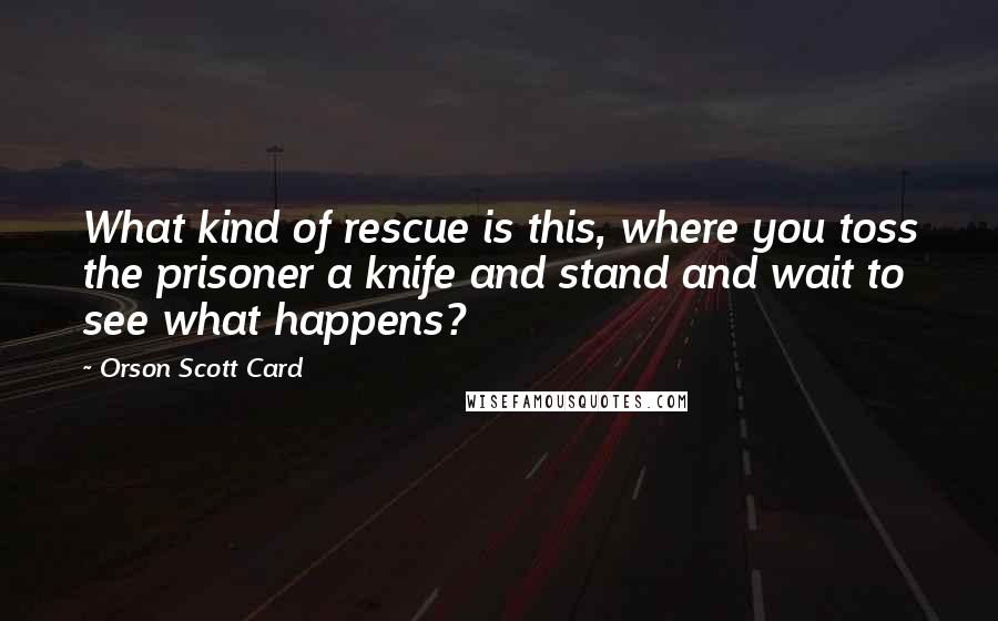 Orson Scott Card Quotes: What kind of rescue is this, where you toss the prisoner a knife and stand and wait to see what happens?