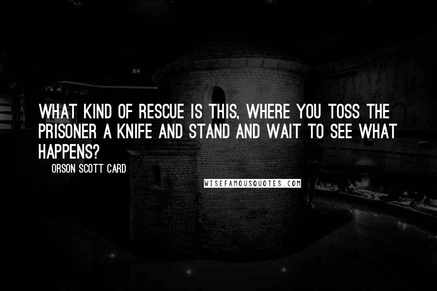 Orson Scott Card Quotes: What kind of rescue is this, where you toss the prisoner a knife and stand and wait to see what happens?
