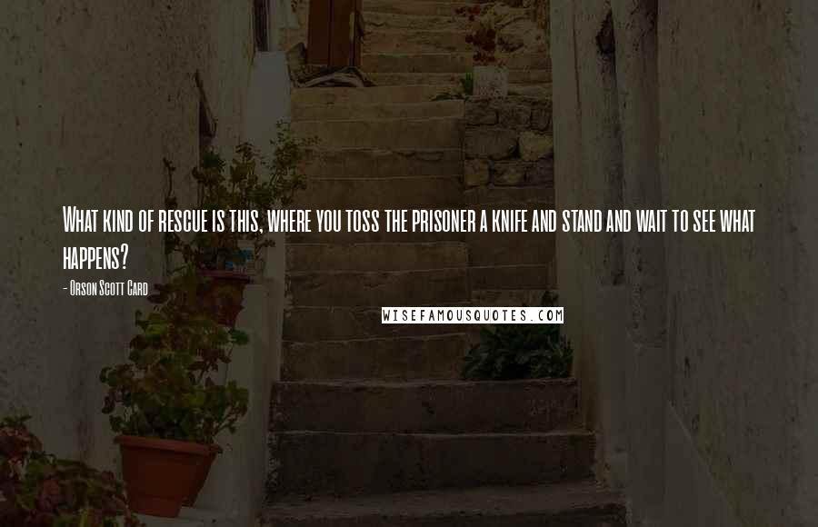 Orson Scott Card Quotes: What kind of rescue is this, where you toss the prisoner a knife and stand and wait to see what happens?